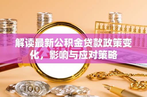 望牛墩解读最新公积金贷款政策变化，影响与应对策略