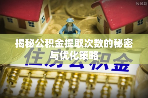 望牛墩揭秘公积金提取次数的秘密与优化策略