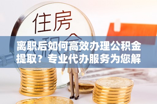 望牛墩离职后如何高效办理公积金提取？专业代办服务为您解忧