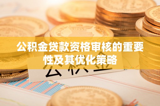 望牛墩公积金贷款资格审核的重要性及其优化策略