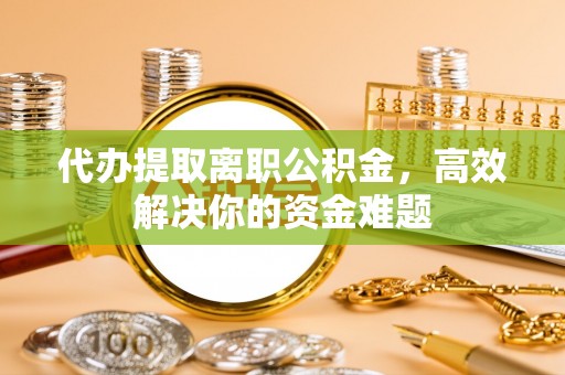 望牛墩代办提取离职公积金，高效解决你的资金难题