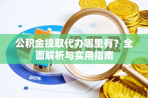 望牛墩公积金提取代办哪里有？全面解析与实用指南