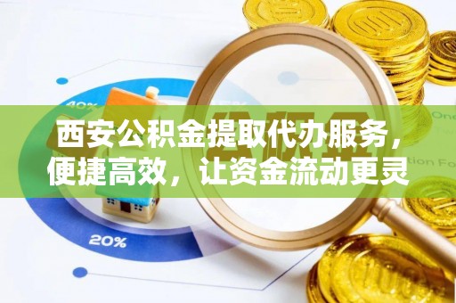 望牛墩西安公积金提取代办服务，便捷高效，让资金流动更灵活