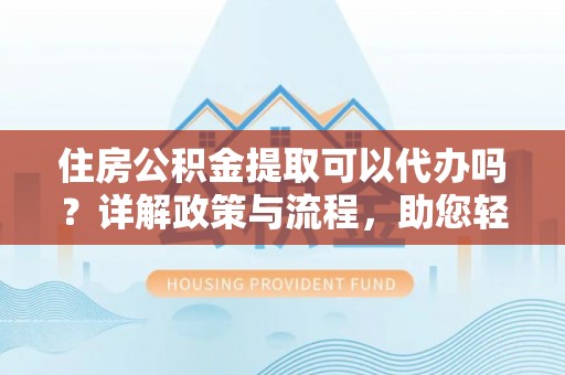 望牛墩住房公积金提取可以代办吗？详解政策与流程，助您轻松解决疑问