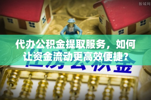 望牛墩代办公积金提取服务，如何让资金流动更高效便捷？
