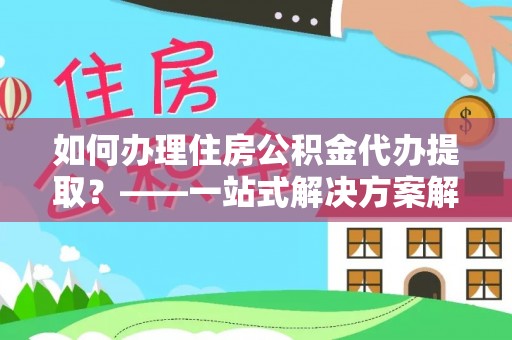 望牛墩如何办理住房公积金代办提取？——一站式解决方案解析