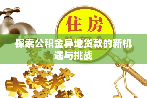 望牛墩探索公积金异地贷款的新机遇与挑战