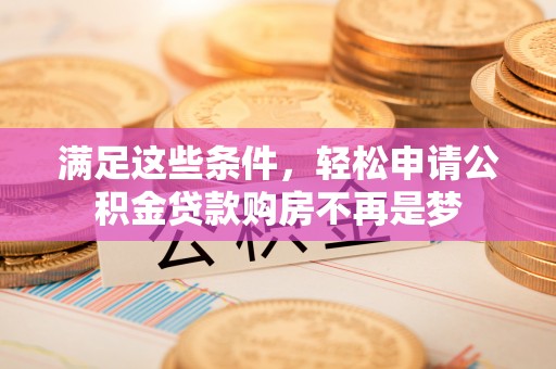 望牛墩满足这些条件，轻松申请公积金贷款购房不再是梦