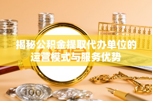 望牛墩揭秘公积金提取代办单位的运营模式与服务优势