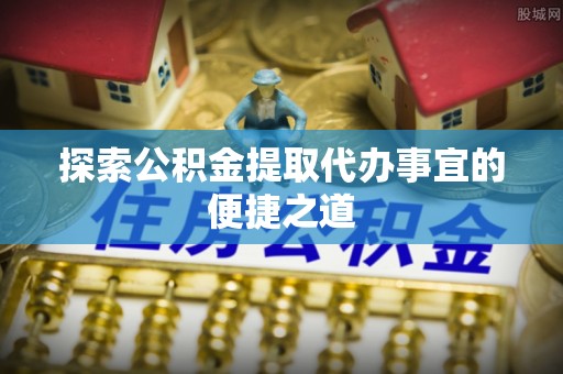 望牛墩探索公积金提取代办事宜的便捷之道