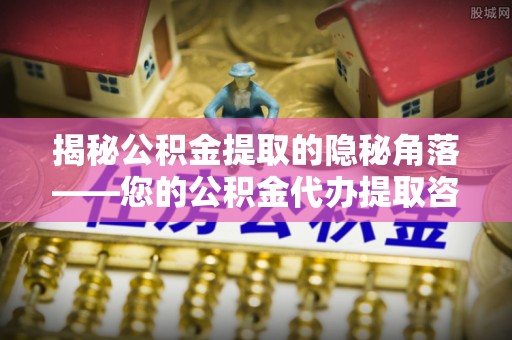 望牛墩揭秘公积金提取的隐秘角落——您的公积金代办提取咨询指南