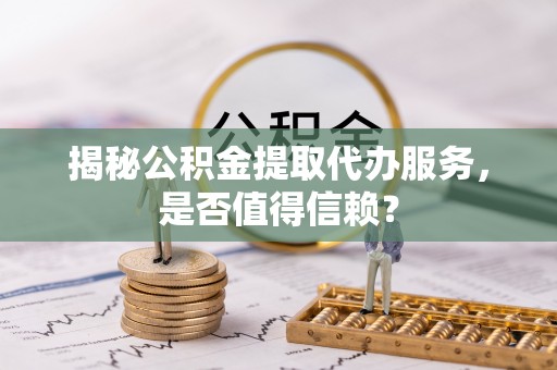 望牛墩揭秘公积金提取代办服务，是否值得信赖？