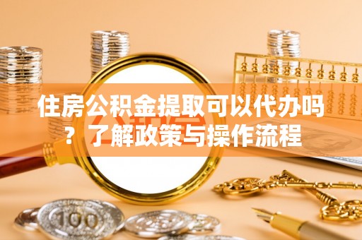 望牛墩住房公积金提取可以代办吗？了解政策与操作流程