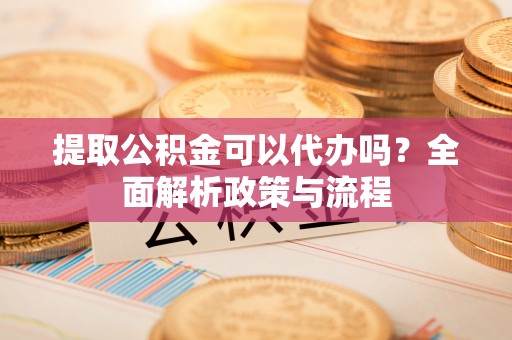 望牛墩提取公积金可以代办吗？全面解析政策与流程