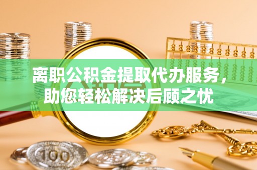 望牛墩离职公积金提取代办服务，助您轻松解决后顾之忧