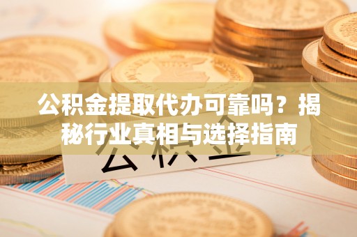望牛墩公积金提取代办可靠吗？揭秘行业真相与选择指南