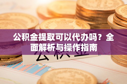 望牛墩公积金提取可以代办吗？全面解析与操作指南