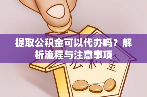 望牛墩提取公积金可以代办吗？解析流程与注意事项