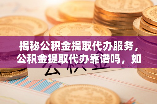 望牛墩揭秘公积金提取代办服务，公积金提取代办靠谱吗，如何选择值得信赖的平台？