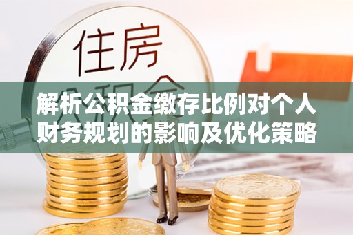 望牛墩解析公积金缴存比例对个人财务规划的影响及优化策略