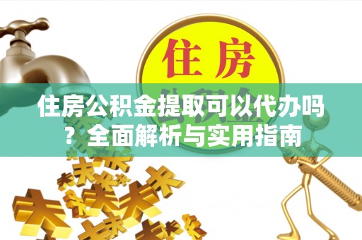 望牛墩住房公积金提取可以代办吗？全面解析与实用指南