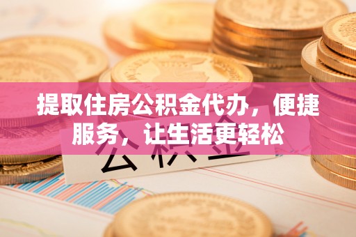 望牛墩提取住房公积金代办，便捷服务，让生活更轻松