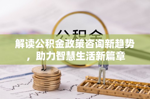 望牛墩解读公积金政策咨询新趋势，助力智慧生活新篇章