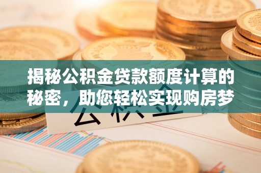 望牛墩揭秘公积金贷款额度计算的秘密，助您轻松实现购房梦想