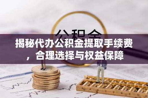 望牛墩揭秘代办公积金提取手续费，合理选择与权益保障