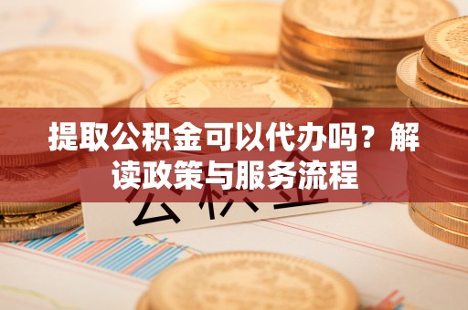 望牛墩提取公积金可以代办吗？解读政策与服务流程