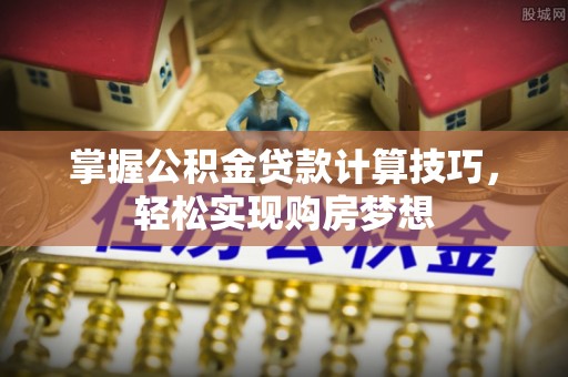 望牛墩掌握公积金贷款计算技巧，轻松实现购房梦想