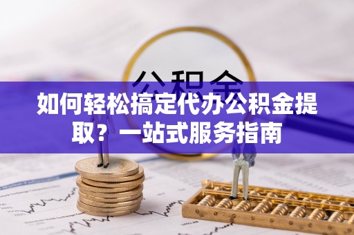 望牛墩如何轻松搞定代办公积金提取？一站式服务指南