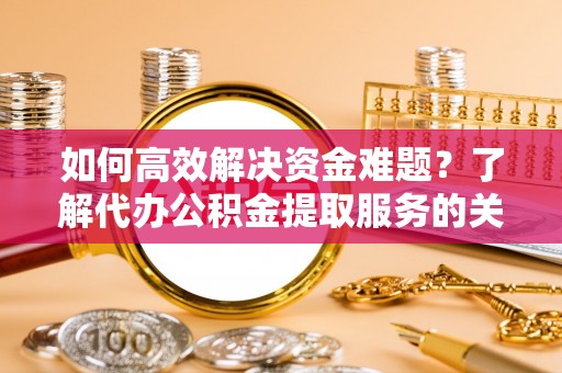 望牛墩如何高效解决资金难题？了解代办公积金提取服务的关键步骤与优势