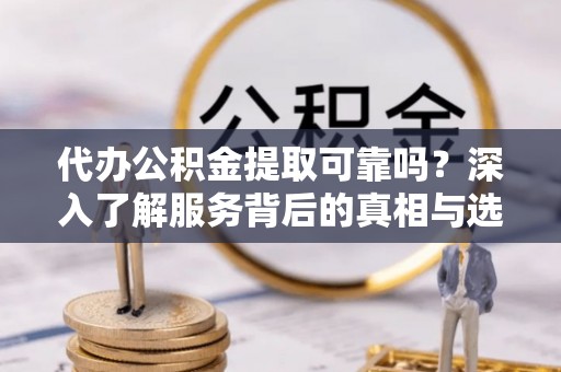 望牛墩代办公积金提取可靠吗？深入了解服务背后的真相与选择