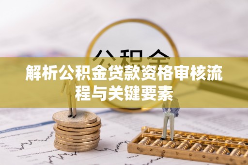 望牛墩解析公积金贷款资格审核流程与关键要素