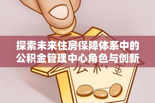 望牛墩探索未来住房保障体系中的公积金管理中心角色与创新