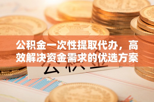 望牛墩公积金一次性提取代办，高效解决资金需求的优选方案
