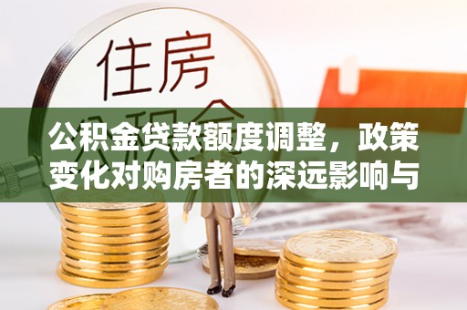 望牛墩公积金贷款额度调整，政策变化对购房者的深远影响与应对策略