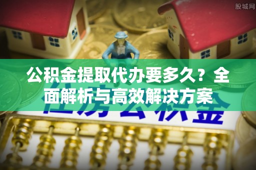 望牛墩公积金提取代办要多久？全面解析与高效解决方案