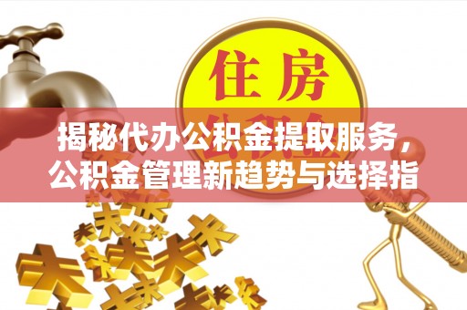 望牛墩揭秘代办公积金提取服务，公积金管理新趋势与选择指南
