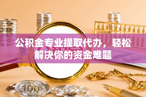 望牛墩公积金专业提取代办，轻松解决你的资金难题