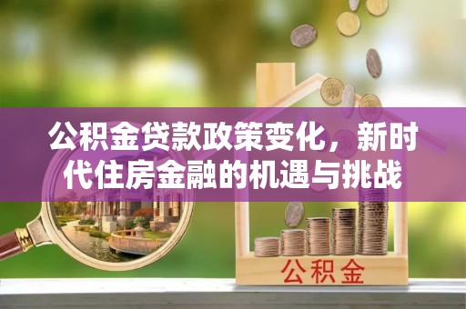 望牛墩公积金贷款政策变化，新时代住房金融的机遇与挑战