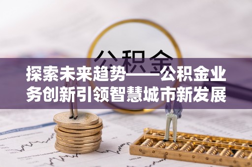 望牛墩探索未来趋势——公积金业务创新引领智慧城市新发展