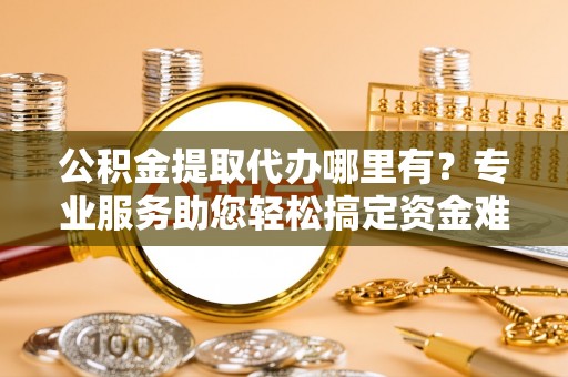望牛墩公积金提取代办哪里有？专业服务助您轻松搞定资金难题