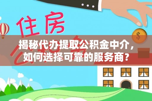 望牛墩揭秘代办提取公积金中介，如何选择可靠的服务商？