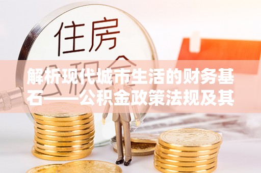 望牛墩解析现代城市生活的财务基石——公积金政策法规及其深远影响