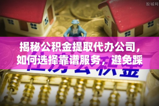 望牛墩揭秘公积金提取代办公司，如何选择靠谱服务，避免踩坑？