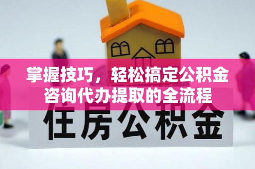 望牛墩掌握技巧，轻松搞定公积金咨询代办提取的全流程