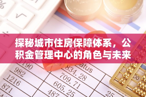望牛墩探秘城市住房保障体系，公积金管理中心的角色与未来