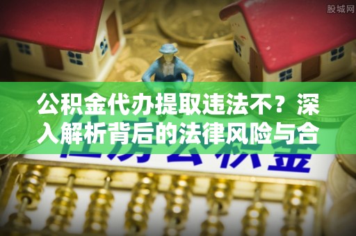 望牛墩公积金代办提取违法不？深入解析背后的法律风险与合规路径